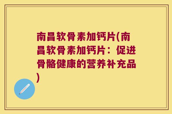 南昌软骨素加钙片(南昌软骨素加钙片:促进骨骼健康的营养补充品)