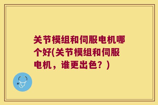 关节模组和伺服电机哪个好(关节模组和伺服电机,谁更出色?)