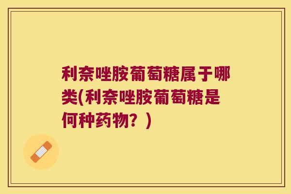 利奈唑胺葡萄糖属于哪类(利奈唑胺葡萄糖是何种药物？)