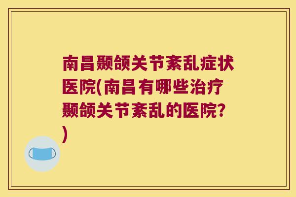 南昌颞颌关节紊乱症状医院(南昌有哪些治疗颞颌关节紊乱的医院?)