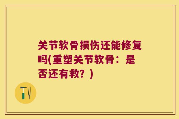 关节软骨损伤还能修复吗(重塑关节软骨:是否还有救?)