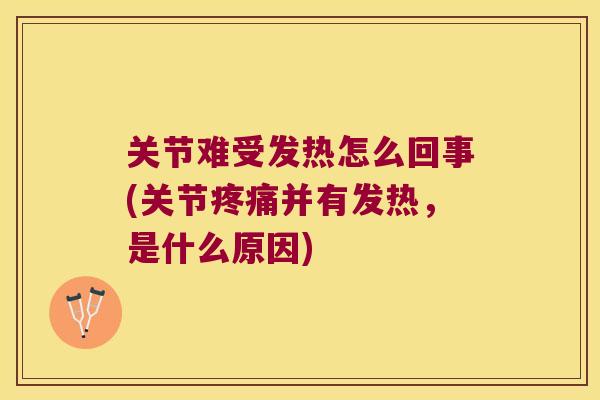 关节难受发热怎么回事(关节疼痛并有发热,是什么原因)