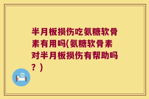 半月板损伤吃氨糖软骨素有用吗(氨糖软骨素对半月板损伤有帮助吗?)