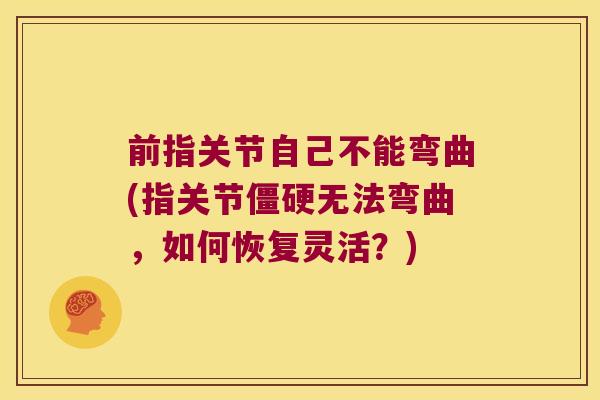 前指关节自己不能弯曲(指关节僵硬无法弯曲,如何恢复灵活?)