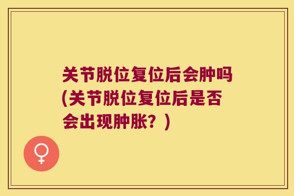 关节脱位复位后会肿吗(关节脱位复位后是否会出现肿胀？)