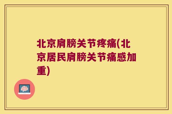 北京肩膀关节(北京居民肩膀关节痛感加重) 北京肩膀关节(北京居民肩膀关节痛感加重)