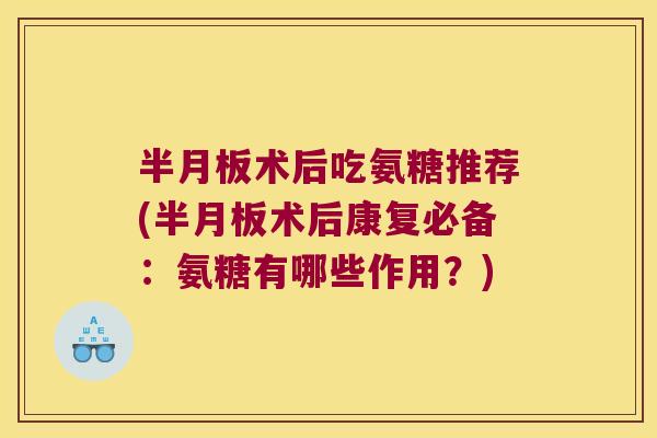 半月板术后吃氨糖推荐(半月板术后康复必备:氨糖有哪些作用?)