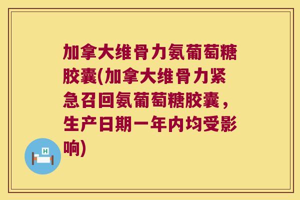 加拿大维骨力氨葡萄糖胶囊(加拿大维骨力紧急召回氨葡萄糖胶囊,生产日期一年内均受影响)