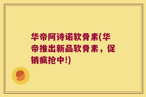 华帝阿诗诺软骨素(华帝推出新品软骨素,促销疯抢中!)