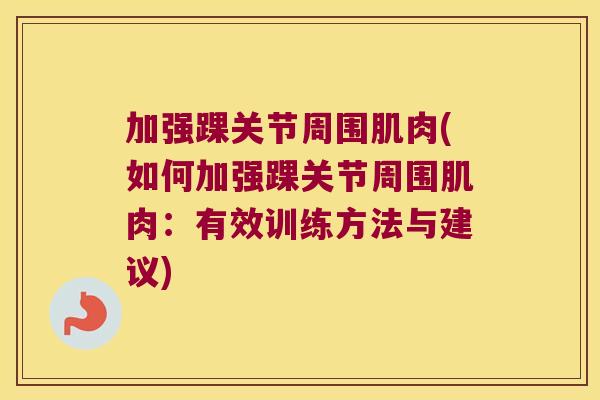 加强踝关节周围肌肉(如何加强踝关节周围肌肉:有效训练方法与建议)