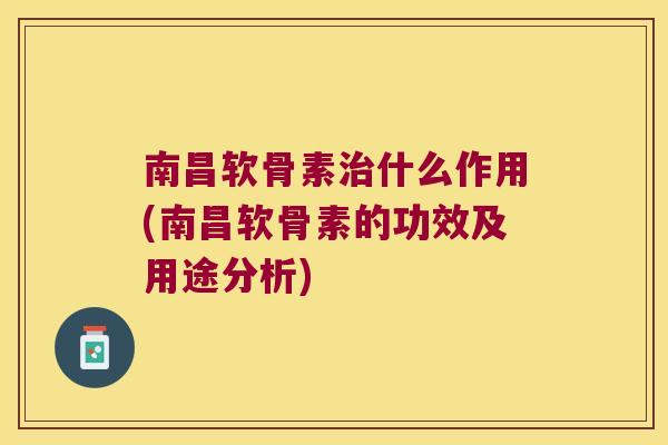 南昌软骨素治什么作用(南昌软骨素的功效及用途分析)