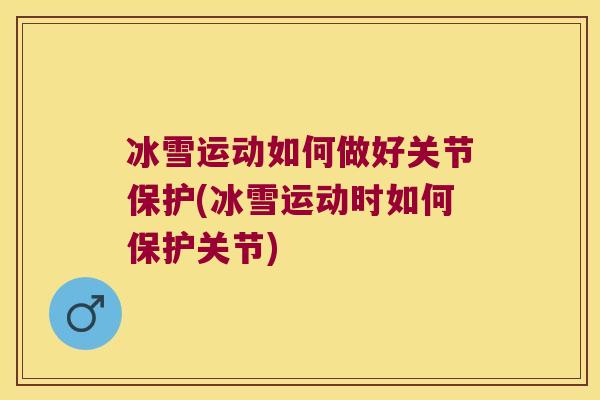 冰雪运动如何做好关节保护(冰雪运动时如何保护关节)