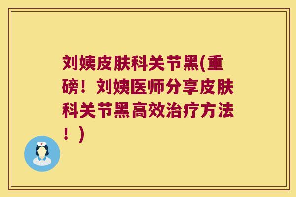 刘姨皮肤科关节黑(重磅!刘姨医师分享皮肤科关节黑高效治疗方法!)