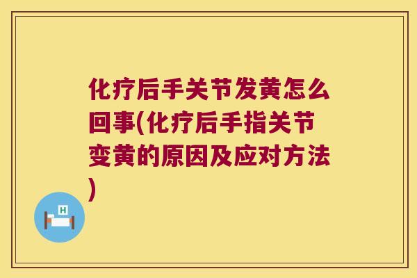 化疗后手关节发黄怎么回事(化疗后手指关节变黄的原因及应对方法)