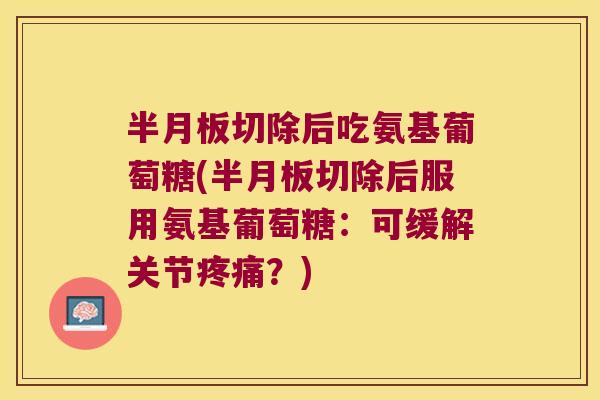 半月板切除后吃氨基葡萄糖(半月板切除后服用氨基葡萄糖:可缓解关节疼痛?)