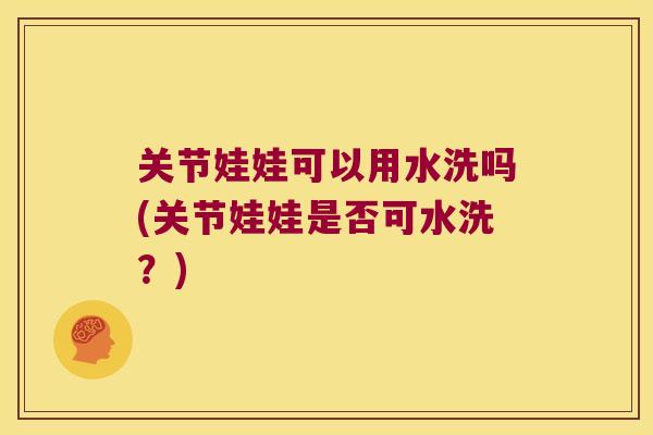 关节娃娃可以用水洗吗(关节娃娃是否可水洗?)