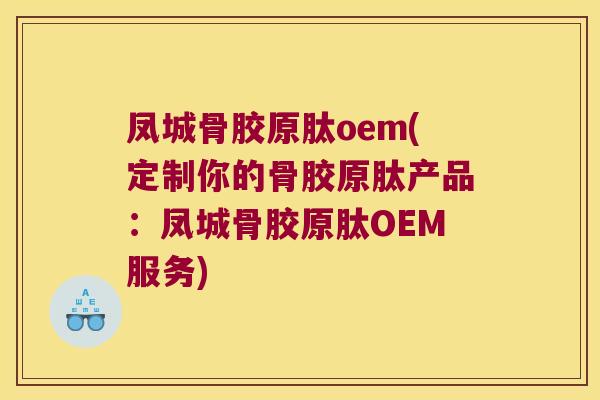 凤城骨胶原肽oem(定制你的骨胶原肽产品:凤城骨胶原肽OEM服务)