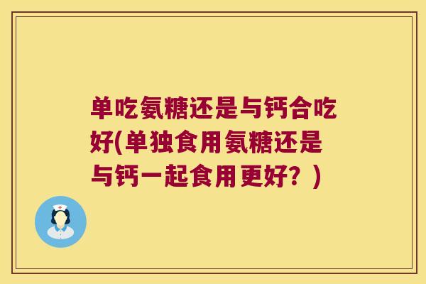 单吃氨糖还是与钙合吃好(单独食用氨糖还是与钙一起食用更好?)