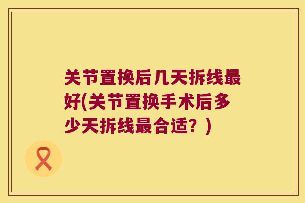 关节置换后几天拆线最好(关节置换手术后多少天拆线最合适?)