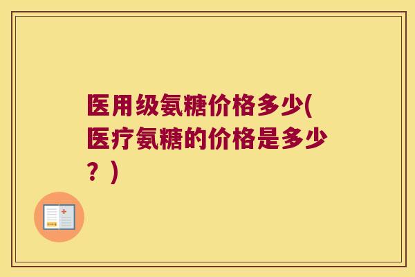 医用级氨糖价格多少(医疗氨糖的价格是多少?)