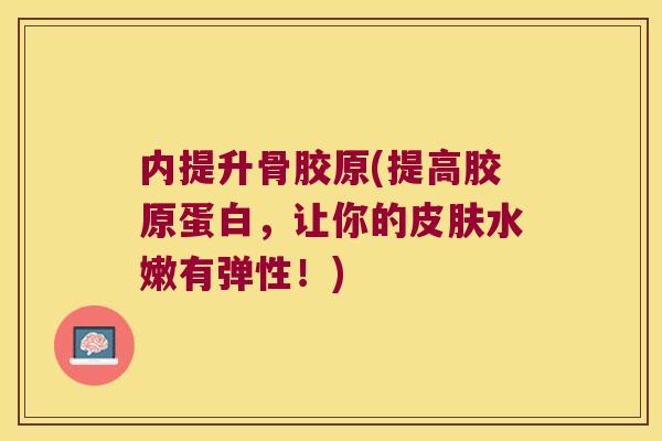内提升骨胶原(提高胶原蛋白,让你的皮肤水嫩有弹性!)