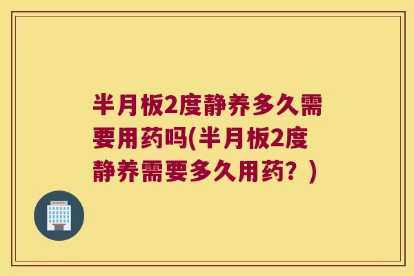 半月板2度静养多久需要用药吗(半月板2度静养需要多久用药?)