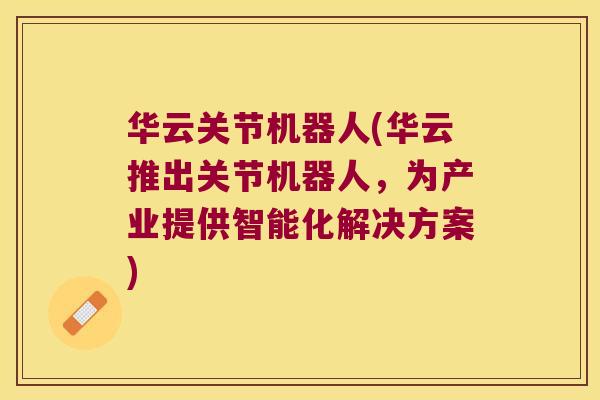 华云关节机器人(华云推出关节机器人,为产业提供智能化解决方案) 华云关节机器人(华云推出关节机器人,为产业提供智能化解决方案)