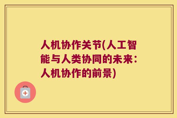 人机协作关节(人工智能与人类协同的未来:人机协作的前景)