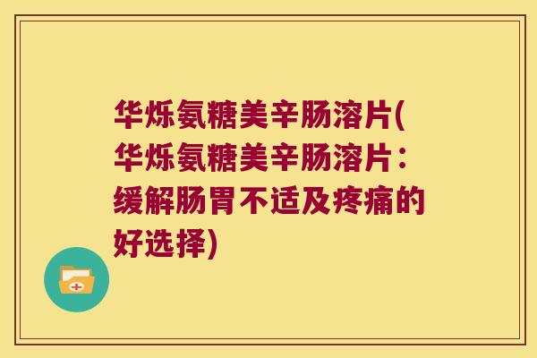 华烁氨糖美辛肠溶片(华烁氨糖美辛肠溶片:缓解肠胃不适及疼痛的好选择)