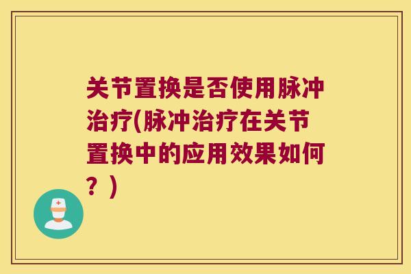 关节置换是否使用脉冲治疗(脉冲治疗在关节置换中的应用效果如何?)