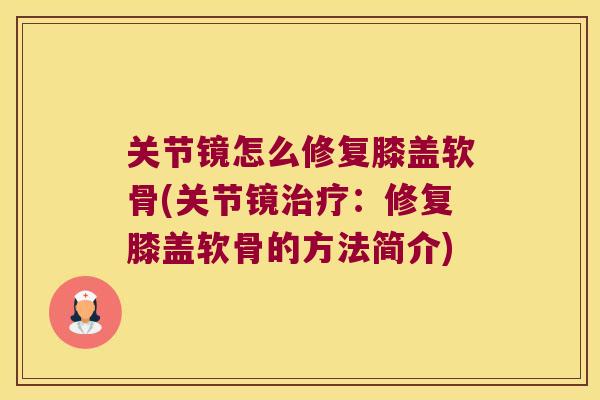 关节镜怎么修复膝盖软骨(关节镜:修复膝盖软骨的方法简介) 关节镜怎么修复膝盖软骨(关节镜:修复膝盖软骨的方法简介)