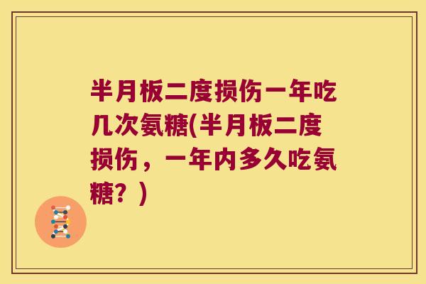半月板二度损伤一年吃几次氨糖(半月板二度损伤，一年内多久吃氨糖？)