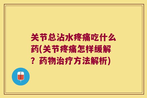 关节总沾水疼痛吃什么药(关节疼痛怎样缓解?药物治疗方法解析)