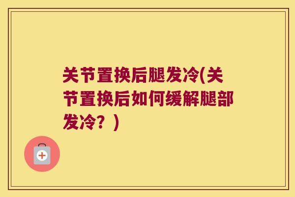 关节置换后腿发冷(关节置换后如何缓解腿部发冷?)
