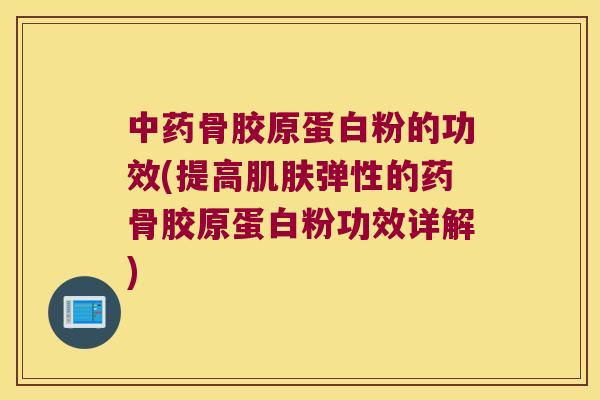中药骨胶原蛋白粉的功效(提高肌肤弹性的药骨胶原蛋白粉功效详解)
