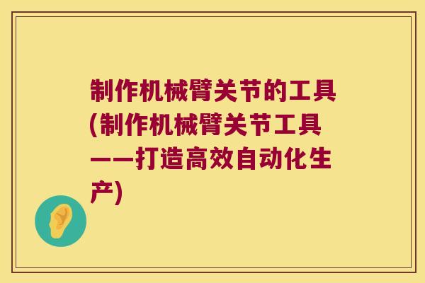 制作机械臂关节的工具(制作机械臂关节工具——打造高效自动化生产)