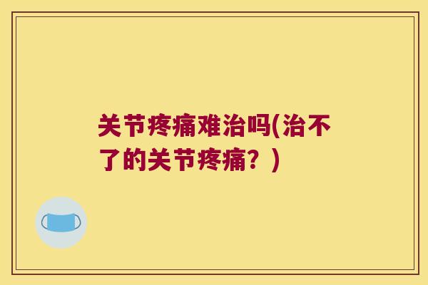 关节疼痛难治吗(治不了的关节疼痛？)