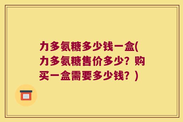 力多氨糖多少钱一盒(力多氨糖售价多少?购买一盒需要多少钱?)