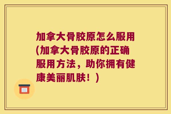 加拿大骨胶原怎么服用(加拿大骨胶原的正确服用方法，助你拥有健康美丽肌肤！)