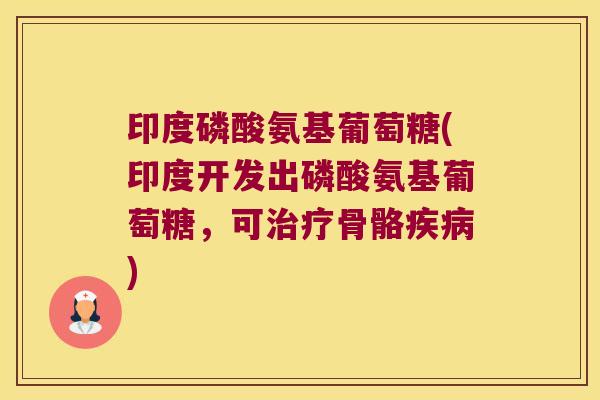 印度磷酸氨基葡萄糖(印度开发出磷酸氨基葡萄糖,可治疗骨骼疾病)
