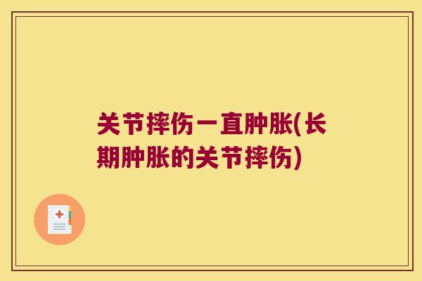 关节摔伤一直肿胀(长期肿胀的关节摔伤)