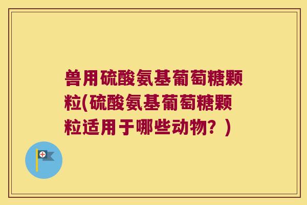 兽用硫酸氨基葡萄糖颗粒(硫酸氨基葡萄糖颗粒适用于哪些动物?)