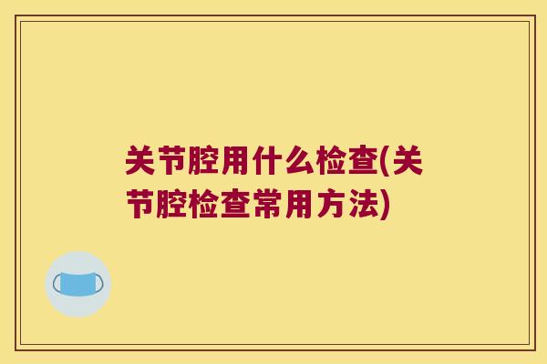 关节腔用什么检查(关节腔检查常用方法)
