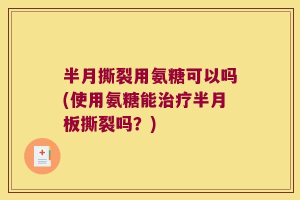 半月撕裂用氨糖可以吗(使用氨糖能治疗半月板撕裂吗?)