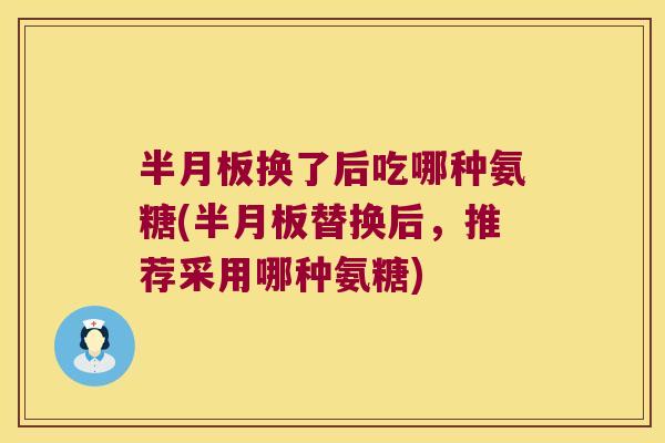 半月板换了后吃哪种氨糖(半月板替换后,推荐采用哪种氨糖)