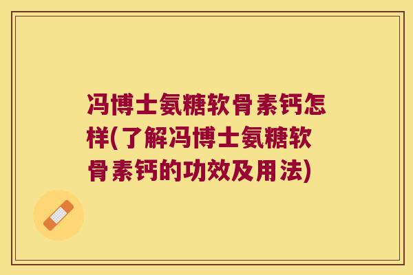 冯博士氨糖软骨素钙怎样(了解冯博士氨糖软骨素钙的功效及用法)