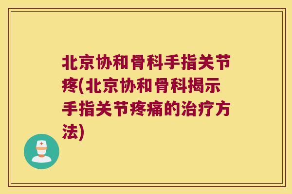 北京协和骨科手指关节疼(北京协和骨科揭示手指关节疼痛的治疗方法)