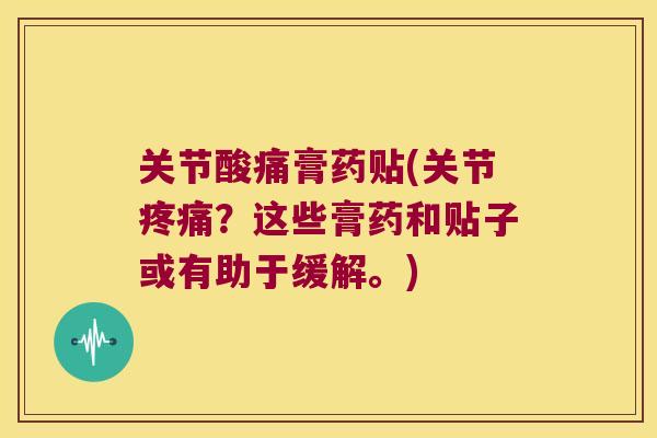 关节酸痛膏药贴(关节疼痛?这些膏药和贴子或有助于缓解。)