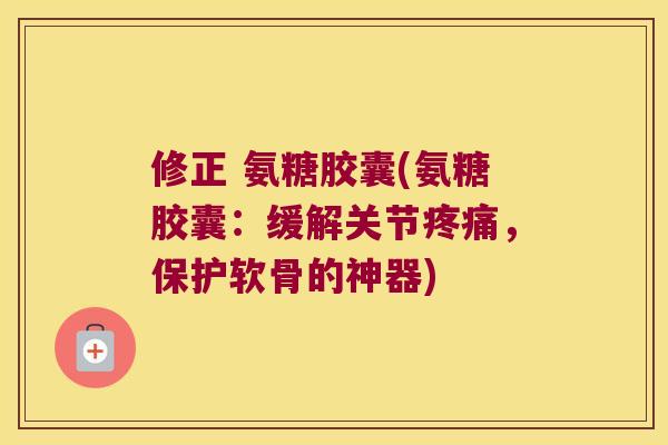 修正 氨糖胶囊(氨糖胶囊:缓解关节疼痛,保护软骨的神器)