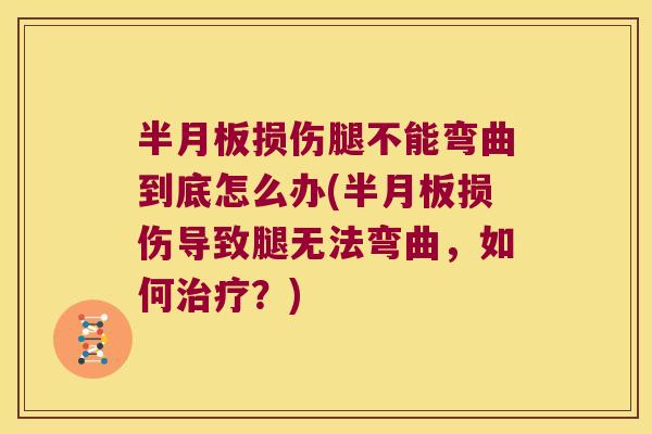 半月板损伤腿不能弯曲到底怎么办(半月板损伤导致腿无法弯曲,如何治疗?)